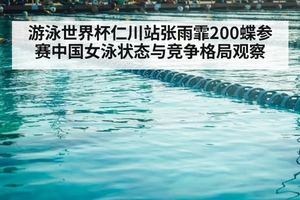 游泳世界杯仁川站张雨霏200蝶参赛中国女泳状态与竞争格局观察