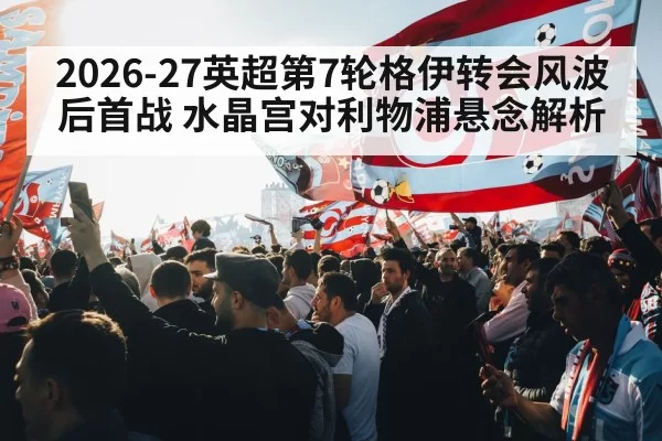 2026-27英超第7轮格伊转会风波后首战 水晶宫对利物浦悬念解析