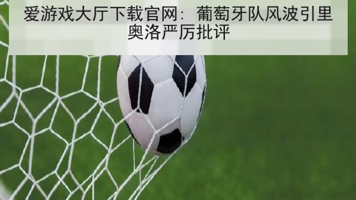 爱游戏大厅下载官网: 葡萄牙队风波引里奥洛严厉批评 爱游戏大厅下载官网: 葡萄牙队风波引里奥洛严厉批评